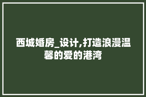西城婚房_设计,打造浪漫温馨的爱的港湾