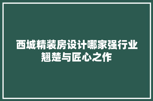 西城精装房设计哪家强行业翘楚与匠心之作