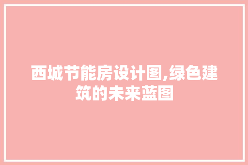 西城节能房设计图,绿色建筑的未来蓝图