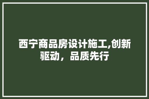 西宁商品房设计施工,创新驱动，品质先行