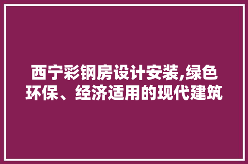 西宁彩钢房设计安装,绿色环保、经济适用的现代建筑解决方法