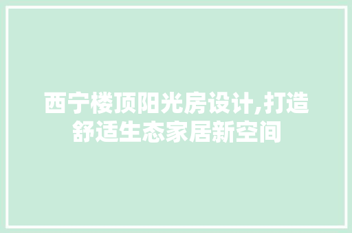 西宁楼顶阳光房设计,打造舒适生态家居新空间