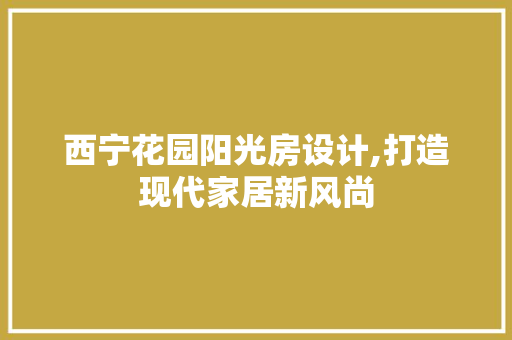 西宁花园阳光房设计,打造现代家居新风尚