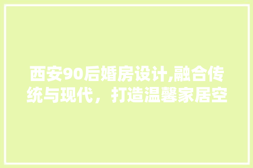 西安90后婚房设计,融合传统与现代，打造温馨家居空间