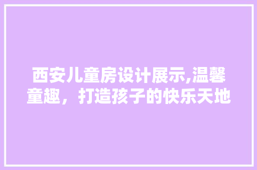 西安儿童房设计展示,温馨童趣，打造孩子的快乐天地