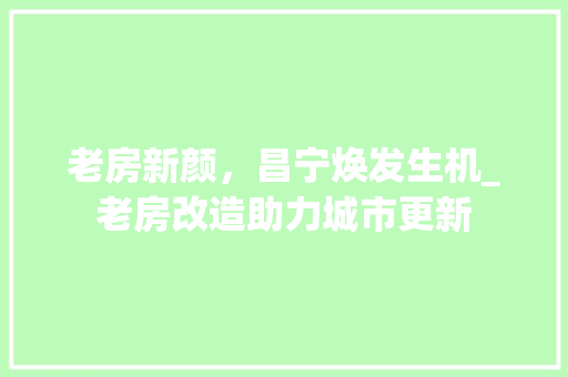 老房新颜，昌宁焕发生机_老房改造助力城市更新