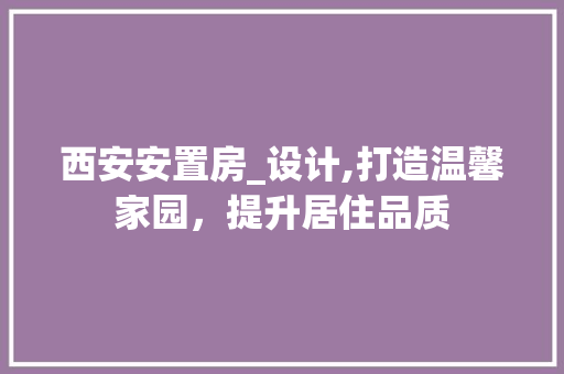 西安安置房_设计,打造温馨家园，提升居住品质