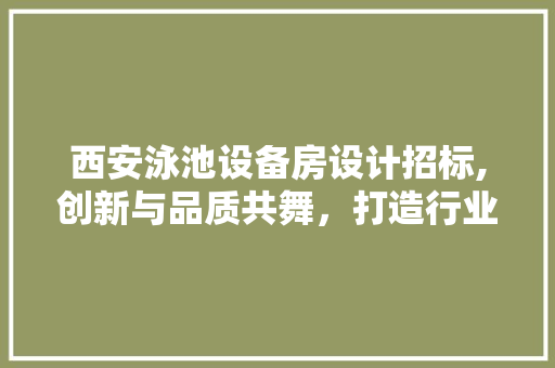 西安泳池设备房设计招标,创新与品质共舞，打造行业典范