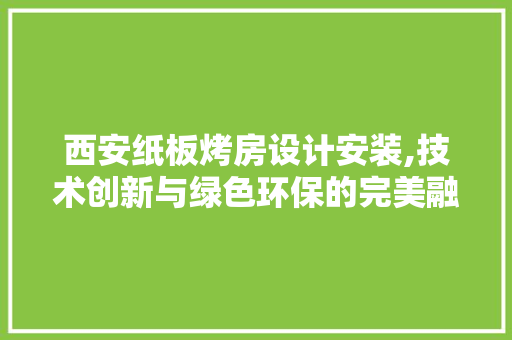 西安纸板烤房设计安装,技术创新与绿色环保的完美融合