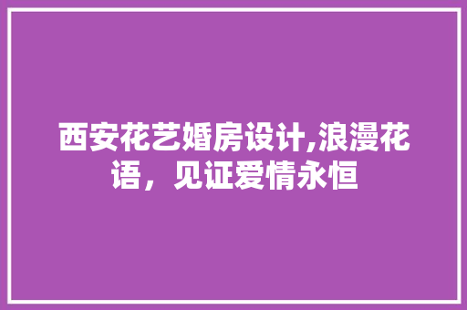 西安花艺婚房设计,浪漫花语，见证爱情永恒