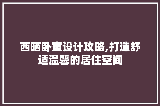 西晒卧室设计攻略,打造舒适温馨的居住空间