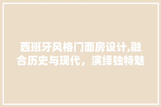 西班牙风格门面房设计,融合历史与现代，演绎独特魅力