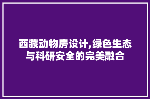 西藏动物房设计,绿色生态与科研安全的完美融合