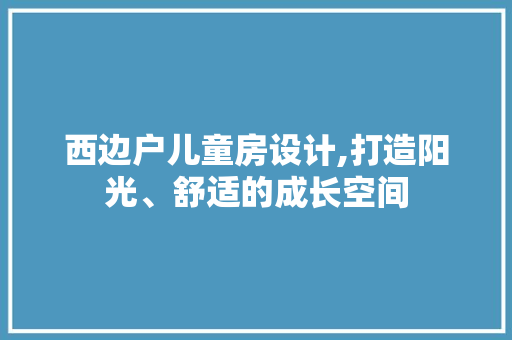 西边户儿童房设计,打造阳光、舒适的成长空间