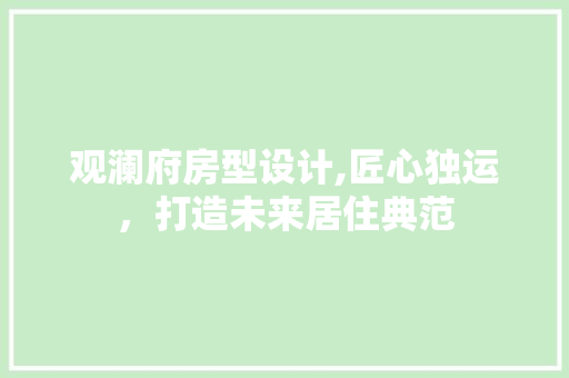 观澜府房型设计,匠心独运，打造未来居住典范