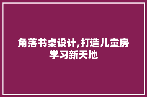 角落书桌设计,打造儿童房学习新天地