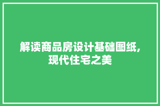 解读商品房设计基础图纸,现代住宅之美