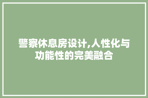 警察休息房设计,人性化与功能性的完美融合