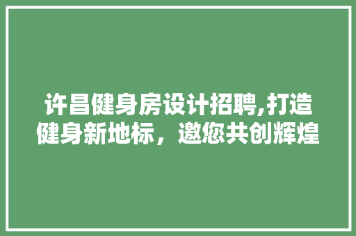 许昌健身房设计招聘,打造健身新地标，邀您共创辉煌未来