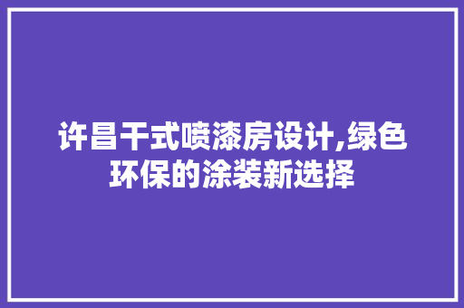 许昌干式喷漆房设计,绿色环保的涂装新选择