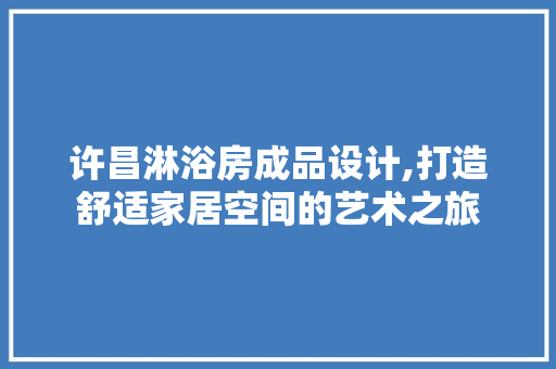许昌淋浴房成品设计,打造舒适家居空间的艺术之旅