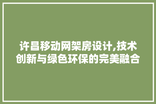 许昌移动网架房设计,技术创新与绿色环保的完美融合