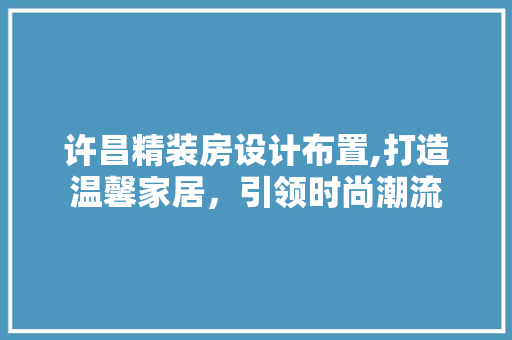 许昌精装房设计布置,打造温馨家居，引领时尚潮流