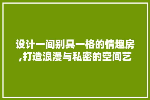 设计一间别具一格的情趣房,打造浪漫与私密的空间艺术