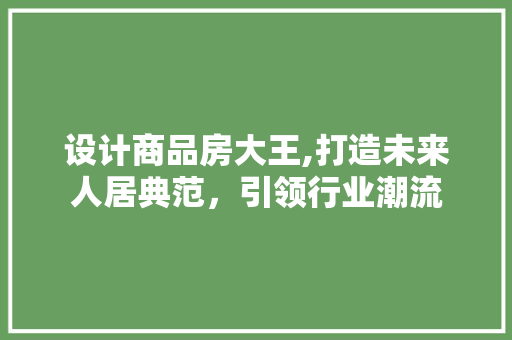 设计商品房大王,打造未来人居典范，引领行业潮流