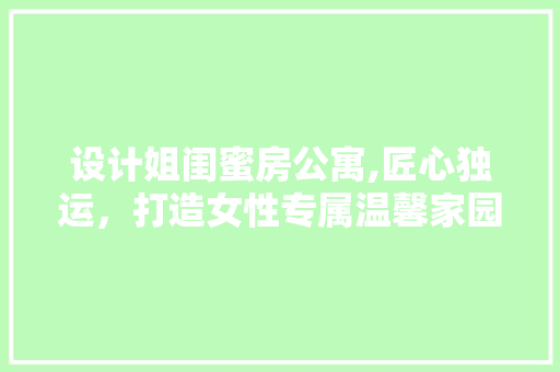设计姐闺蜜房公寓,匠心独运，打造女性专属温馨家园