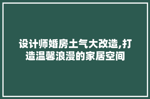 设计师婚房土气大改造,打造温馨浪漫的家居空间