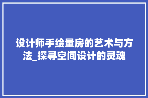 设计师手绘量房的艺术与方法_探寻空间设计的灵魂