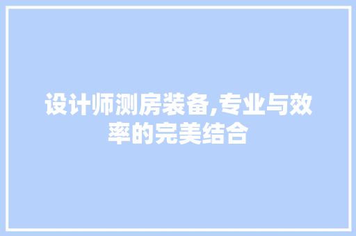 设计师测房装备,专业与效率的完美结合