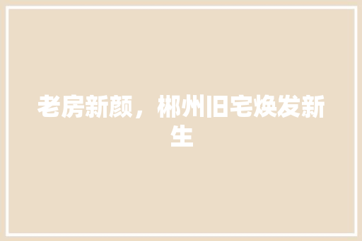 老房新颜，郴州旧宅焕发新生