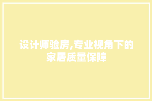 设计师验房,专业视角下的家居质量保障