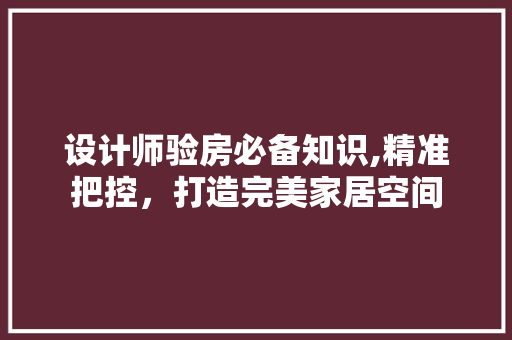 设计师验房必备知识,精准把控，打造完美家居空间