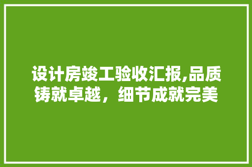 设计房竣工验收汇报,品质铸就卓越，细节成就完美