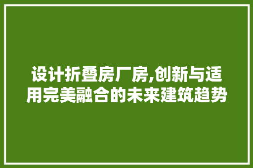 设计折叠房厂房,创新与适用完美融合的未来建筑趋势