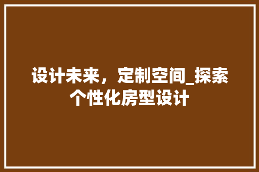 设计未来，定制空间_探索个性化房型设计