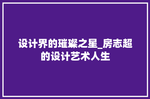 设计界的璀璨之星_房志超的设计艺术人生