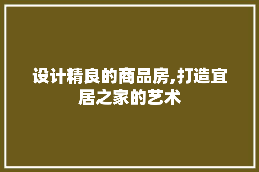 设计精良的商品房,打造宜居之家的艺术