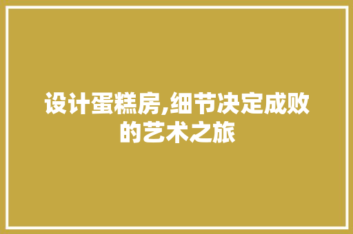 设计蛋糕房,细节决定成败的艺术之旅