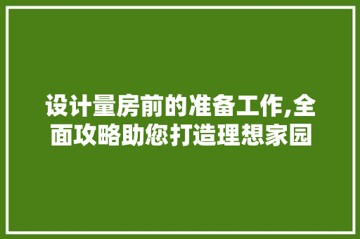 设计量房前的准备工作,全面攻略助您打造理想家园