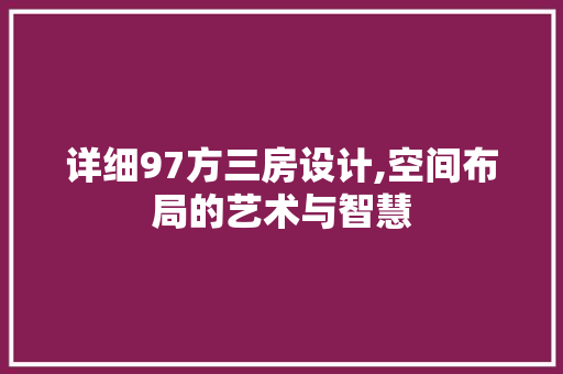 详细97方三房设计,空间布局的艺术与智慧