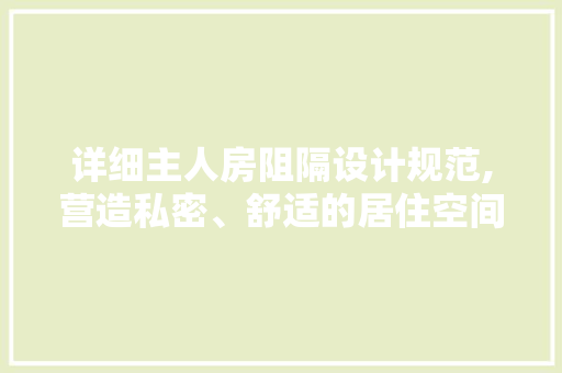 详细主人房阻隔设计规范,营造私密、舒适的居住空间