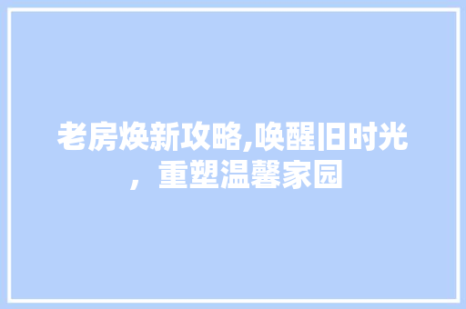 老房焕新攻略,唤醒旧时光，重塑温馨家园