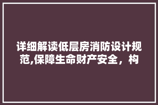 详细解读低层房消防设计规范,保障生命财产安全，构建和谐社区