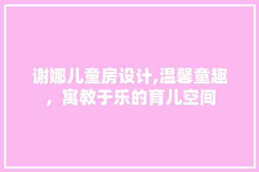 谢娜儿童房设计,温馨童趣，寓教于乐的育儿空间