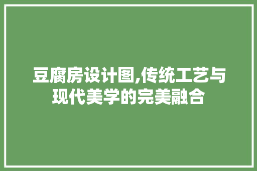 豆腐房设计图,传统工艺与现代美学的完美融合