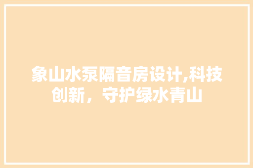 象山水泵隔音房设计,科技创新，守护绿水青山
